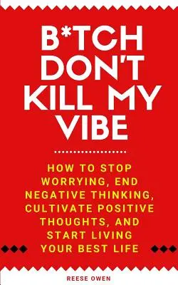 B*tch Don't Kill My Vibe : Comment arrêter de s'inquiéter, mettre fin aux pensées négatives, cultiver les pensées positives et commencer à vivre votre meilleure vie. - B*tch Don't Kill My Vibe: How To Stop Worrying, End Negative Thinking, Cultivate Positive Thoughts, And Start Living Your Best Life