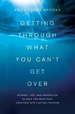 Surmonter ce que vous ne pouvez pas surmonter : Des histoires, des conseils et de l'inspiration pour vous aider à dépasser votre douleur et à atteindre une liberté durable. - Getting Through What You Can't Get Over: Stories, Tips, and Inspiration to Help You Move Past Your Pain Into Lasting Freedom