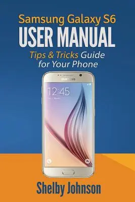 Manuel de l'utilisateur du Samsung Galaxy S6 : Guide de conseils et d'astuces pour votre téléphone ! - Samsung Galaxy S6 User Manual: Tips & Tricks Guide for Your Phone!