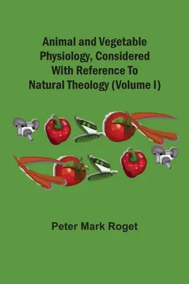 Physiologie animale et végétale, considérée sous l'angle de la théologie naturelle (Volume I) - Animal And Vegetable Physiology, Considered With Reference To Natural Theology (Volume I)