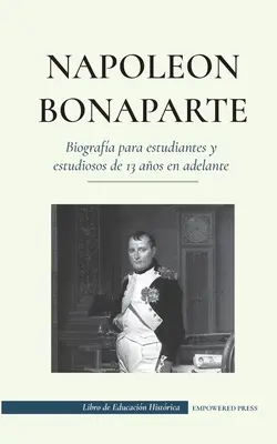 Napolen Bonaparte - Biografa para estudiantes y estudios de 13 aos en adelante : - Napolen Bonaparte - Biografa para estudiantes y estudiosos de 13 aos en adelante: