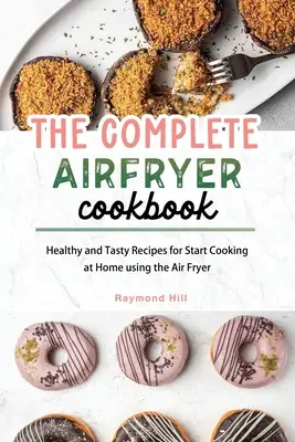 The Complete Air Fryer Cookbook : Des recettes saines et savoureuses pour commencer à cuisiner à la maison en utilisant la friteuse à air. - The Complete Air Fryer Cookbook: Healthy and Tasty Recipes for Start Cooking at Home using the Air Fryer