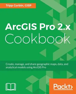 ArcGIS Pro 2.x Cookbook : Créer, gérer et partager des cartes géographiques, des données et des modèles analytiques à l'aide d'ArcGIS Pro - ArcGIS Pro 2.x Cookbook: Create, manage, and share geographic maps, data, and analytical models using ArcGIS Pro