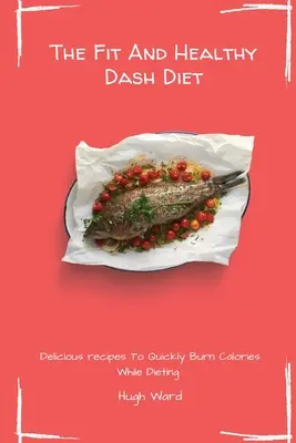 Le régime Dash en forme et en santé : Recettes délicieuses pour brûler rapidement les calories pendant le régime - The Fit And Healthy Dash Diet: Delicious Recipes to Quickly Burn Calories While dieting