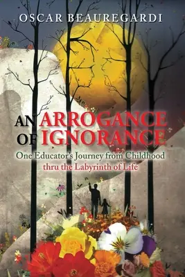 L'arrogance de l'ignorance : Le voyage d'un éducateur de l'enfance au labyrinthe de la vie - An Arrogance of Ignorance: One Educator's Journey from Childhood Thru the Labyrinth of Life