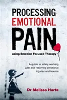 Traiter la douleur émotionnelle à l'aide de la thérapie centrée sur l'émotion : Un guide pour travailler en toute sécurité et résoudre les blessures et les traumatismes émotionnels - Processing Emotional Pain Using Emotion Focused Therapy: A Guide to Safely Working with and Resolving Emotional Injuries and Trauma