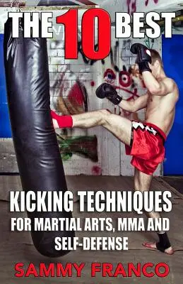 Les 10 meilleures techniques de coups de pied : Pour les Arts Martiaux, le MMA et l'Autodéfense - The 10 Best Kicking Techniques: For Martial Arts, Mma and Self-Defense