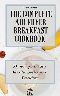 Le livre complet des petits déjeuners à la friteuse : 50 recettes céto saines et savoureuses pour votre petit déjeuner - The Complete Air Fryer Breakfast Cookbook: 50 Healthy and Tasty Keto Recipes for your Breakfast