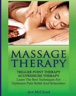 Massage Therapy : La thérapie des points de déclenchement : Thérapie par l'acupression : Apprendre les meilleures techniques pour un soulagement optimal de la douleur et la relaxation - Massage Therapy: Trigger Point Therapy: Acupressure Therapy: Learn The Best Techniques For Optimum Pain Relief And Relaxation