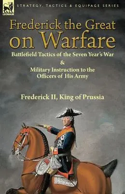 Frederick the Great on Warfare : Battlefield Tactics of the Seven Year's War & Military Instruction to the Officers of His Army (Frédéric le Grand sur la guerre : tactiques du champ de bataille de la guerre de sept ans et instructions militaires aux officiers de son armée) par Frederick II, King of - Frederick the Great on Warfare: Battlefield Tactics of the Seven Year's War & Military Instruction to the Officers of His Army by Frederick II, King o