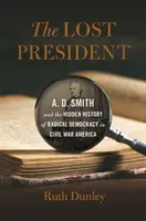 Le président perdu : A. D. Smith et l'histoire cachée de la démocratie radicale dans l'Amérique de la guerre civile - Lost President: A. D. Smith and the Hidden History of Radical Democracy in Civil War America