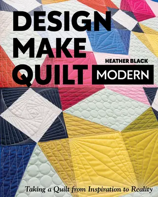 Design, Make, Quilt Modern : Taking a Quilt from Inspiration to Reality (Concevoir, Fabriquer, Quilter moderne : faire passer un quilt de l'inspiration à la réalité) - Design, Make, Quilt Modern: Taking a Quilt from Inspiration to Reality