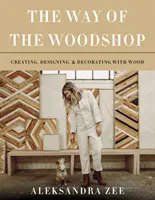 La voie de l'atelier de menuiserie : Créer, concevoir et décorer avec le bois - The Way of the Woodshop: Creating, Designing & Decorating with Wood