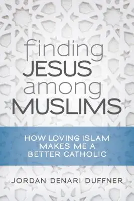 Trouver Jésus parmi les musulmans : Comment l'amour de l'islam fait de moi un meilleur catholique - Finding Jesus Among Muslims: How Loving Islam Makes Me a Better Catholic