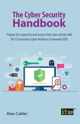 Le manuel de la cybersécurité : Se préparer aux cyberattaques, y répondre et s'en remettre grâce au cadre de cyberrésilience de la gouvernance informatique - The Cyber Security Handbook: Prepare for, respond to and recover from cyber attacks with the IT Governance Cyber Resilience Framework