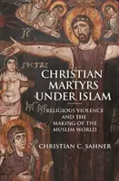 Les martyrs chrétiens sous l'Islam : La violence religieuse et la construction du monde musulman - Christian Martyrs Under Islam: Religious Violence and the Making of the Muslim World