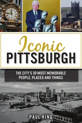 L'icône de Pittsburgh : Les 30 personnes, lieux et objets les plus mémorables de la ville - Iconic Pittsburgh: The City's 30 Most Memorable People, Places and Things