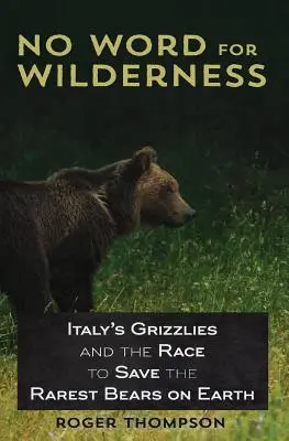 Pas de mot pour la nature sauvage : Les grizzlis d'Italie et la course pour sauver les ours les plus rares de la planète - No Word for Wilderness: Italy's Grizzlies and the Race to Save the Rarest Bears on Earth