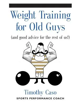 Weight Training for Old Guys : A Practical Guide for the Over-Fifty Crowd (And Good Advice for the Rest of Us !) (La musculation pour les vieux : un guide pratique pour les plus de 50 ans (et de bons conseils pour les autres)) - Weight Training for Old Guys: A Practical Guide for the Over-Fifty Crowd (And Good Advice for the Rest of Us!)