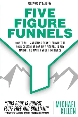 Les entonnoirs à cinq chiffres : Comment vendre des services d'entonnoir de marketing à vos clients pour cinq chiffres sur n'importe quel marché, quelle que soit votre expérience - Five Figure Funnels: How To Sell Marketing Funnel Services To Your Customers For Five Figures In Any Market, No Matter Your Experience