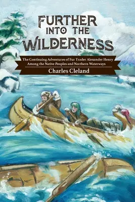 Plus loin dans la nature : Les aventures continues du commerçant de fourrures Alexander Henry parmi les peuples autochtones et les voies navigables du Nord - Further Into the Wilderness: The Continuing Adventures of Fur Trader Alexander Henry Among the Native Peoples and Northern Waterways