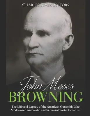 John Moses Browning : La vie et l'héritage de l'armurier américain qui a modernisé les armes à feu automatiques et semi-automatiques - John Moses Browning: The Life and Legacy of the American Gunsmith Who Modernized Automatic and Semi-Automatic Firearms