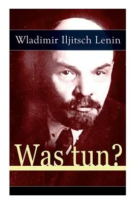 Was tun ? Une histoire programmatique des origines de la démocratie sociale russe - La théorie de l'avant-garde du prolétariat - Was tun?: Programmatische Schrift aus den Anfngen der russischen Sozialdemokratie - Die Theorie der Avantgarde des Proletariats