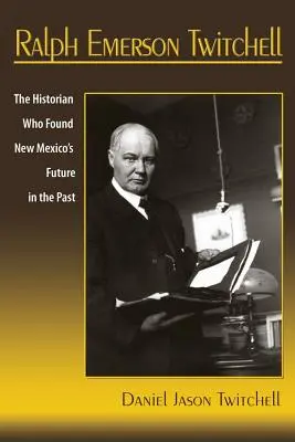 Ralph Emerson Twitchell : L'historien qui a trouvé l'avenir du Nouveau-Mexique dans le passé - Ralph Emerson Twitchell: The Historian Who Found New Mexico's Future in the Past