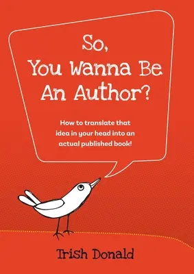 Comment traduire l'idée qui vous trotte dans la tête en un livre publié ! - So, You Wanna Be an Author?: How to translate that idea in your head into an actual published book!