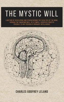 La volonté mystique : Une méthode pour développer et renforcer les facultés de l'esprit, à travers la volonté éveillée, par une méthode simple et scientifique. - The Mystic Will: A Method of Developing and Strengthening the Faculties of the Mind, through the Awakened Will, by a Simple, Scientific