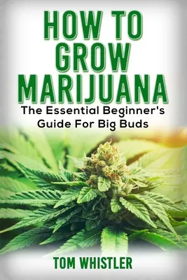 Marijuana : Comment cultiver de la marijuana - Le guide essentiel du débutant pour de gros bourgeons - Marijuana: How to Grow Marijuana - The Essential Beginner's Guide For Big Buds