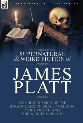 The Collected Supernatural and Weird Fiction of James Platt : Six Short Stories of the Strange and Unusual Including 'The Evil Eye' and 'The Witch's Sa - The Collected Supernatural and Weird Fiction of James Platt: Six Short Stories of the Strange and Unusual Including 'The Evil Eye' and 'The Witch's Sa