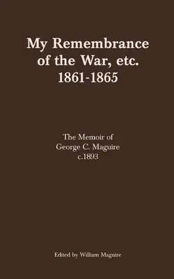 Mon souvenir de la guerre, etc. 1861-1865 : Les mémoires de George C. Maguire c.1893 - My Remembrance of the War, etc. 1861-1865: The Memoir of George C. Maguire c.1893