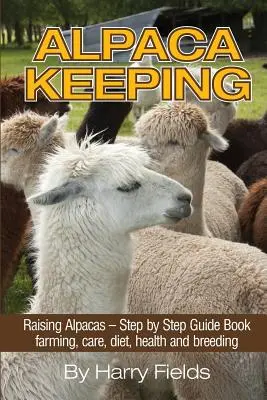 L'élevage d'alpagas : L'élevage des alpagas - Guide pas à pas... L'élevage, les soins, l'alimentation, la santé et la reproduction - Alpaca Keeping: Raising Alpacas - Step by Step Guide Book... Farming, Care, Diet, Health and Breeding