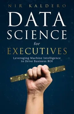 La science des données pour les cadres : Tirer parti de l'intelligence artificielle pour améliorer le retour sur investissement de l'entreprise - Data Science for Executives: Leveraging Machine Intelligence to Drive Business ROI