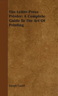 L'imprimeur de la presse à lettres : Un guide complet de l'art de l'impression - The Letter-Press Printer: A Complete Guide To The Art Of Printing