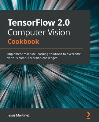 TensorFlow 2.0 Computer Vision Cookbook : Mettre en œuvre des solutions d'apprentissage automatique pour relever divers défis en matière de vision par ordinateur - TensorFlow 2.0 Computer Vision Cookbook: Implement machine learning solutions to overcome various computer vision challenges