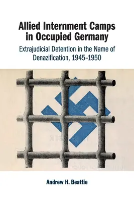 Camps d'internement alliés en Allemagne occupée : Détention extrajudiciaire au nom de la dénazification, 1945-1950 - Allied Internment Camps in Occupied Germany: Extrajudicial Detention in the Name of Denazification, 1945-1950