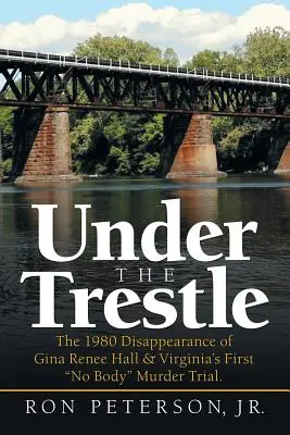 Sous les tréteaux : La disparition de Gina Renee Hall en 1980 et le premier procès pour meurtre sans cadavre en Virginie. - Under the Trestle: The 1980 Disappearance of Gina Renee Hall & Virginia's First No Body Murder Trial.