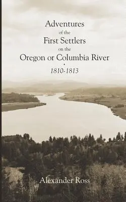 Aventures des premiers colons sur l'Oregon ou le fleuve Columbia, 1810-1813 - Adventures of the First Settlers on the Oregon or Columbia River, 1810-1813