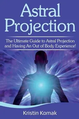 Projection astrale : Le guide ultime de la projection astrale et de l'expérience extracorporelle ! - Astral Projection: The ultimate guide to astral projection and having an out of body experience!