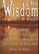 La sagesse de Wallace D. Wattles - y compris : La science pour devenir riche, La science pour être grand et La science pour être bien. - The Wisdom of Wallace D. Wattles - Including: The Science of Getting Rich, The Science of Being Great & The Science of Being Well