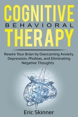 Thérapie cognitivo-comportementale : Réinitialisez votre cerveau en surmontant l'anxiété, la dépression, les phobies et en éliminant les pensées négatives. - Cognitive Behavioral Therapy: Rewire Your Brain by Overcoming Anxiety, Depression, Phobias, and Eliminating Negative Thoughts