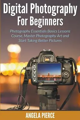 La photographie numérique pour les débutants : Leçons de base sur la photographie, maîtriser l'art de la photographie et commencer à prendre de meilleures photos. - Digital Photography For Beginners: Photography Essentials Basics Lessons Course, Master Photography Art and Start Taking Better Pictures