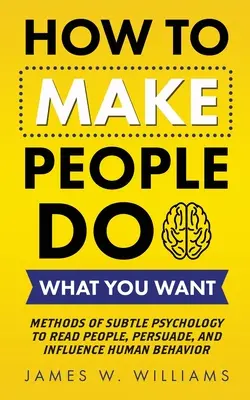 Comment faire faire aux gens ce que vous voulez : Méthodes de psychologie subtile pour lire les gens, les persuader et influencer leur comportement. - How to Make People Do What You Want: Methods of Subtle Psychology to Read People, Persuade, and Influence Human Behavior