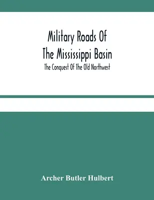 Les routes militaires du bassin du Mississippi ; La conquête de l'ancien Nord-Ouest - Military Roads Of The Mississippi Basin; The Conquest Of The Old Northwest