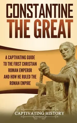Constantin le Grand : Un guide captivant sur le premier empereur romain chrétien et la façon dont il a gouverné l'Empire romain - Constantine the Great: A Captivating Guide to the First Christian Roman Emperor and How He Ruled the Roman Empire