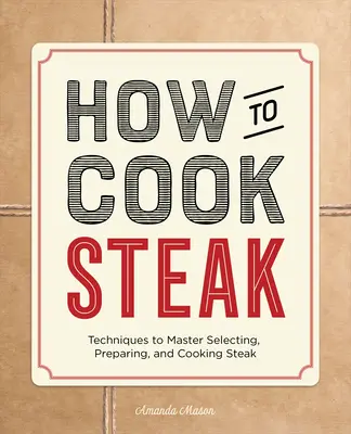 Comment cuisiner le steak : Techniques pour maîtriser la sélection, la préparation et la cuisson du steak - How to Cook Steak: Techniques to Master Selecting, Preparing, and Cooking Steak