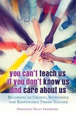 Vous ne pouvez pas nous enseigner si vous ne nous connaissez pas et si vous ne vous souciez pas de nous ; Devenir un enseignant urbain Ubuntu, réceptif et responsable - You Can't Teach Us if You Don't Know Us and Care About Us; Becoming an Ubuntu, Responsive and Responsible Urban Teacher