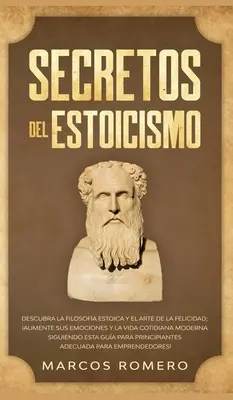 Secretos del Estoicismo : Descubra la Filosofa Estoica y el Arte de la Felicidad ; Aumente sus Emociones y la Vida Cotidiana Moderna Siguiendo - Secretos del Estoicismo: Descubra la Filosofa Estoica y el Arte de la Felicidad; Aumente sus Emociones y la Vida Cotidiana Moderna Siguiendo